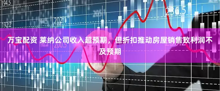 万宝配资 莱纳公司收入超预期，但折扣推动房屋销售致利润不及预期