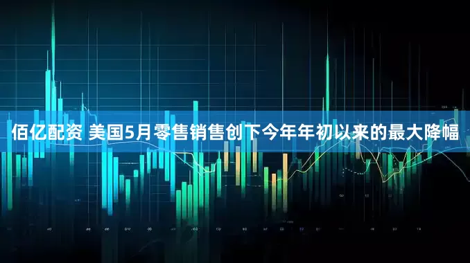 佰亿配资 美国5月零售销售创下今年年初以来的最大降幅