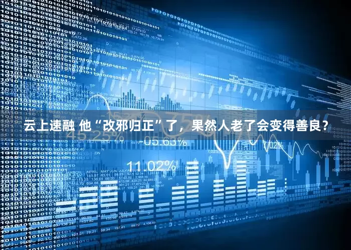 云上速融 他“改邪归正”了，果然人老了会变得善良？