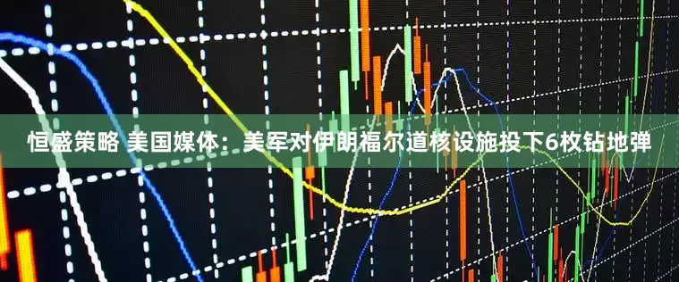恒盛策略 美国媒体：美军对伊朗福尔道核设施投下6枚钻地弹