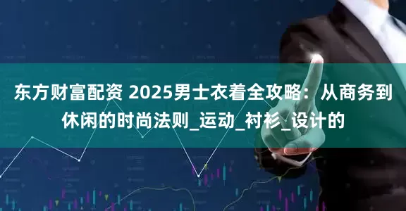东方财富配资 2025男士衣着全攻略：从商务到休闲的时尚法则_运动_衬衫_设计的