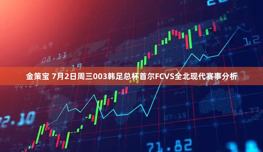 金策宝 7月2日周三003韩足总杯首尔FCVS全北现代赛事分析