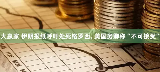 大赢家 伊朗报纸呼吁处死格罗西, 美国务卿称“不可接受”