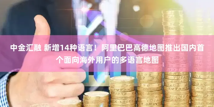 中金汇融 新增14种语言！阿里巴巴高德地图推出国内首个面向海外用户的多语言地图