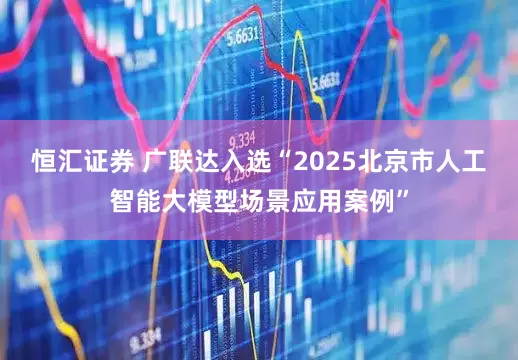 恒汇证券 广联达入选“2025北京市人工智能大模型场景应用案例”