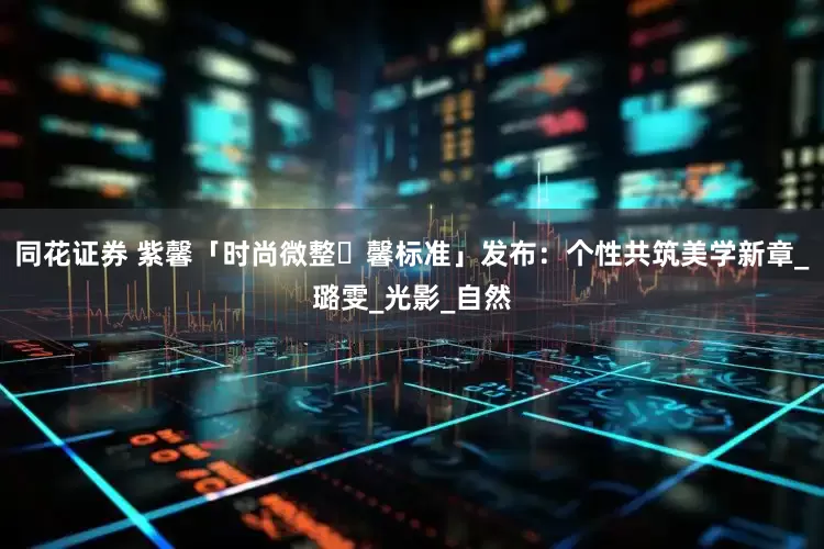 同花证券 紫馨「时尚微整・馨标准」发布：个性共筑美学新章_璐雯_光影_自然