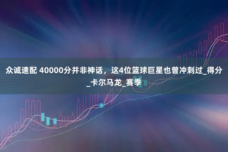 众诚速配 40000分并非神话，这4位篮球巨星也曾冲刺过_得分_卡尔马龙_赛季