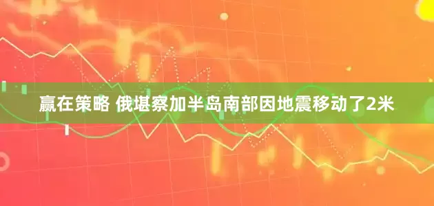 赢在策略 俄堪察加半岛南部因地震移动了2米