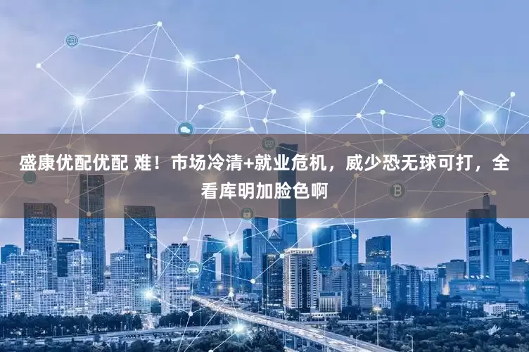 盛康优配优配 难！市场冷清+就业危机，威少恐无球可打，全看库明加脸色啊