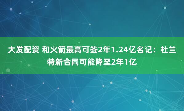 大发配资 和火箭最高可签2年1.24亿名记：杜兰特新合同可能降至2年1亿