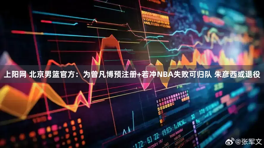 上阳网 北京男篮官方：为曾凡博预注册+若冲NBA失败可归队 朱彦西或退役
