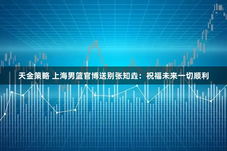 天金策略 上海男篮官博送别张知垚：祝福未来一切顺利