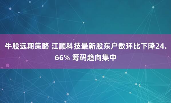 牛股远期策略 江顺科技最新股东户数环比下降24.66% 筹码趋向集中