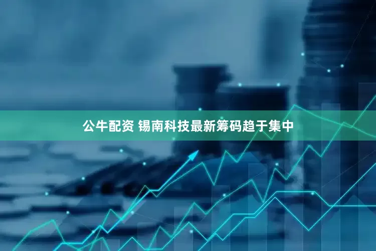 公牛配资 锡南科技最新筹码趋于集中