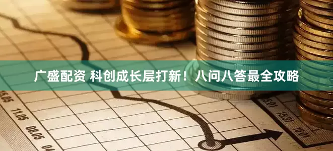 广盛配资 科创成长层打新！八问八答最全攻略