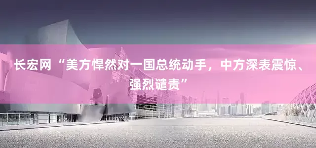 长宏网 “美方悍然对一国总统动手，中方深表震惊、强烈谴责”