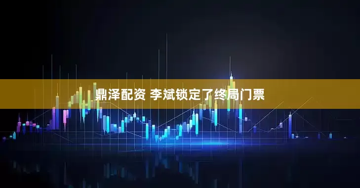 鼎泽配资 李斌锁定了终局门票