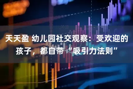 天天盈 幼儿园社交观察：受欢迎的孩子，都自带 “吸引力法则”