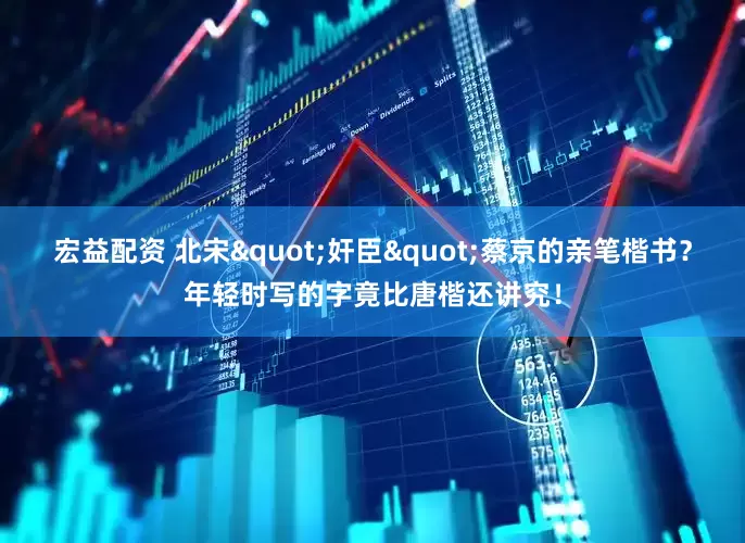 宏益配资 北宋"奸臣"蔡京的亲笔楷书？年轻时写的字竟比唐楷还讲究！