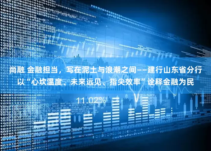 尚融 金融担当，写在泥土与浪潮之间——建行山东省分行以“心坎温度、未来远见、指尖效率”诠释金融为民