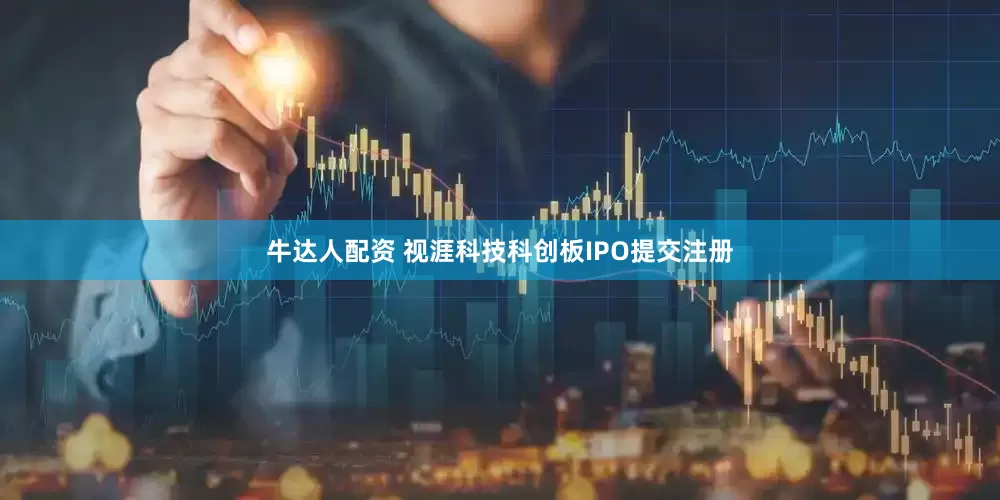 牛达人配资 视涯科技科创板IPO提交注册