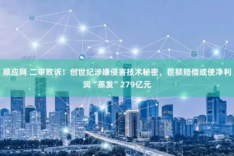 顺应网 二审败诉！创世纪涉嫌侵害技术秘密，巨额赔偿或使净利润“蒸发”279亿元