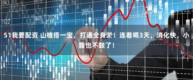 51我要配资 山楂搭一宝，打通全身淤！连着喝3天，消化快，小腹也不鼓了！