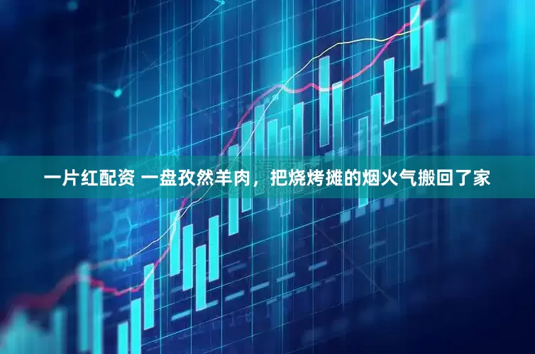 一片红配资 一盘孜然羊肉，把烧烤摊的烟火气搬回了家