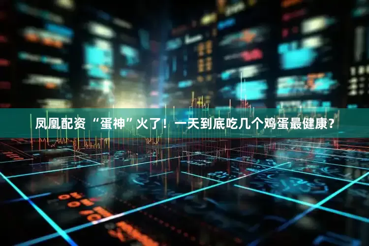 凤凰配资 “蛋神”火了！一天到底吃几个鸡蛋最健康？