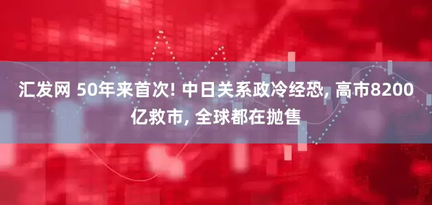 汇发网 50年来首次! 中日关系政冷经恐, 高市8200亿救市, 全球都在抛售