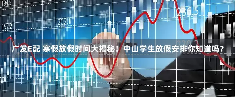 广发E配 寒假放假时间大揭秘！中山学生放假安排你知道吗？