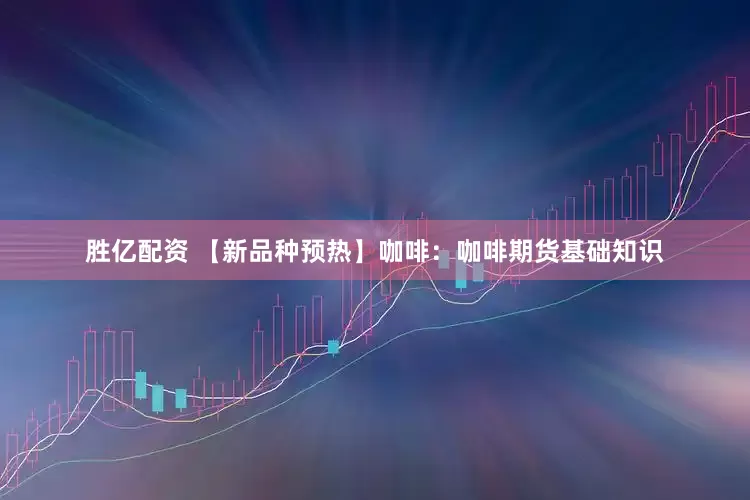 胜亿配资 【新品种预热】咖啡：咖啡期货基础知识