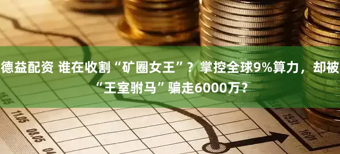 德益配资 谁在收割“矿圈女王”？掌控全球9%算力，却被“王室驸马”骗走6000万？