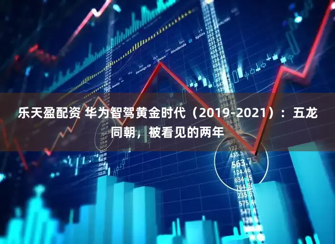 乐天盈配资 华为智驾黄金时代（2019-2021）：五龙同朝，被看见的两年