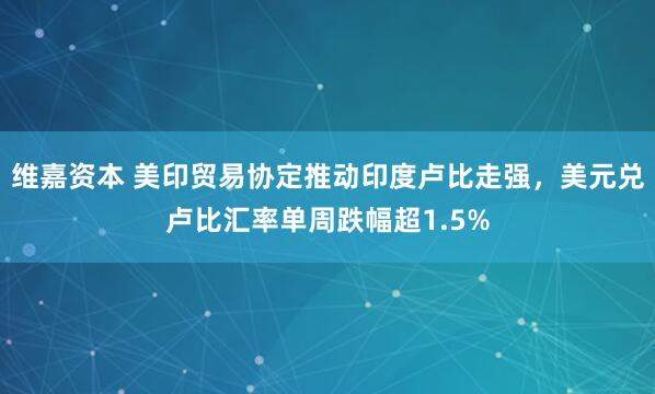 维嘉资本 美印贸易协定推动印度卢比走强，美元兑卢比汇率单周跌幅超1.5%